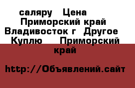 саляру › Цена ­ 27 - Приморский край, Владивосток г. Другое » Куплю   . Приморский край